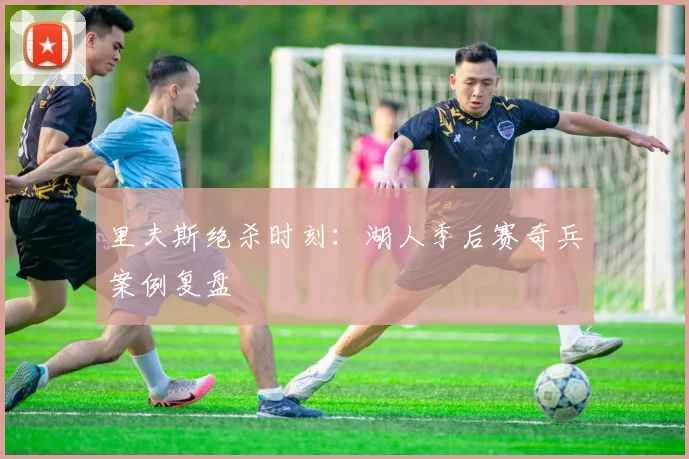 里夫斯绝杀时刻：湖人季后赛奇兵案例复盘