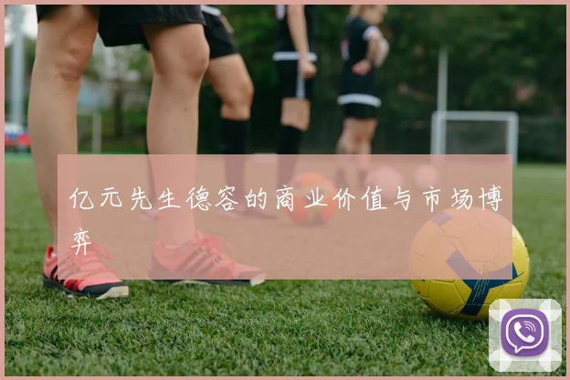 亿元先生德容的商业价值与市场博弈