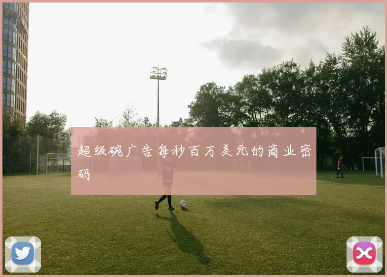 超级碗广告每秒百万美元的商业密码