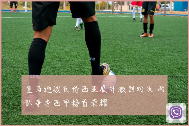 皇马迎战瓦伦西亚展开激烈对决 两队争夺西甲榜首荣耀