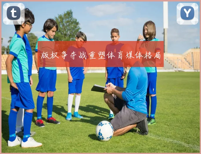 版权争夺战重塑体育媒体格局