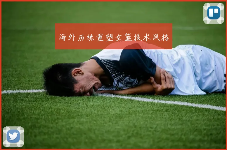海外历练重塑女篮技术风格