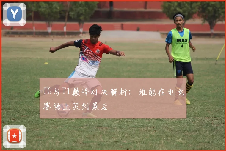 IG与T1巅峰对决解析：谁能在电竞赛场上笑到最后