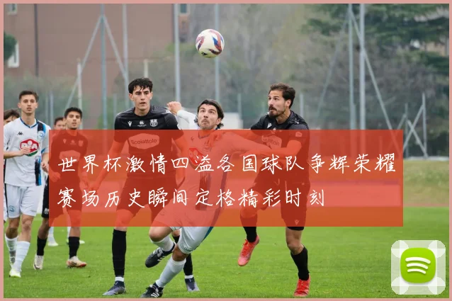 世界杯激情四溢各国球队争辉荣耀赛场历史瞬间定格精彩时刻