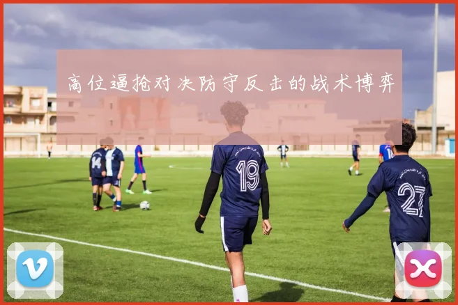 高位逼抢对决防守反击的战术博弈