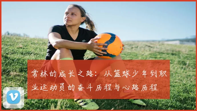 常林的成长之路：从篮球少年到职业运动员的奋斗历程与心路历程