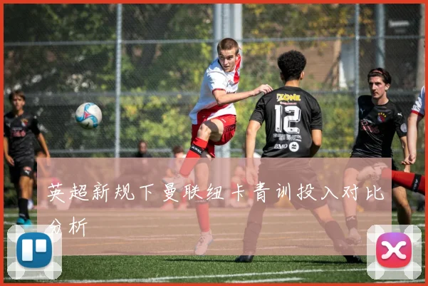 英超新规下曼联纽卡青训投入对比分析