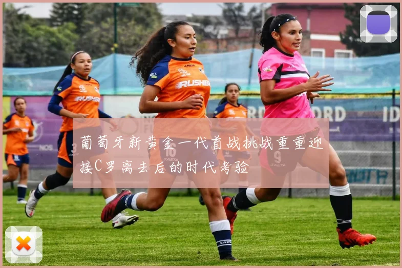 葡萄牙新黄金一代首战挑战重重迎接C罗离去后的时代考验