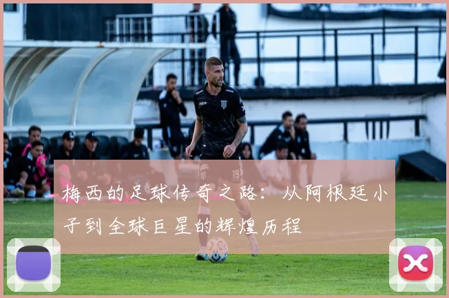 梅西的足球传奇之路：从阿根廷小子到全球巨星的辉煌历程