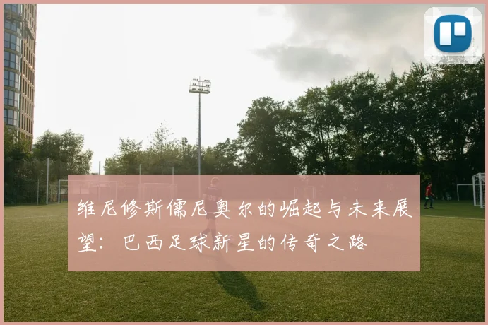 维尼修斯儒尼奥尔的崛起与未来展望：巴西足球新星的传奇之路