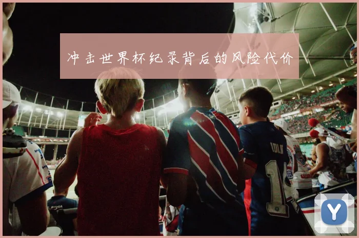冲击世界杯纪录背后的风险代价