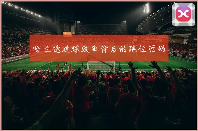 哈兰德进球效率背后的跑位密码
