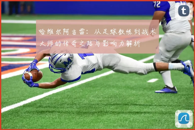 哈维尔阿吉雷：从足球教练到战术大师的传奇之路与影响力解析