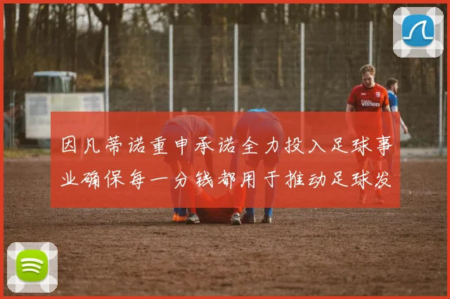 因凡蒂诺重申承诺全力投入足球事业确保每一分钱都用于推动足球发展