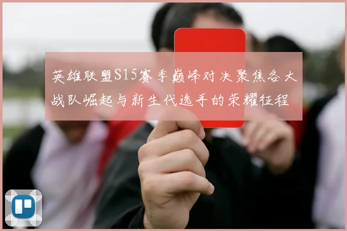 英雄联盟S15赛季巅峰对决聚焦各大战队崛起与新生代选手的荣耀征程