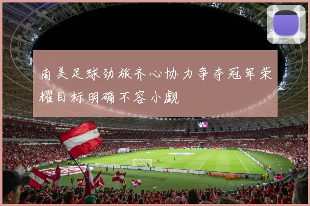 南美足球劲旅齐心协力争夺冠军荣耀目标明确不容小觑