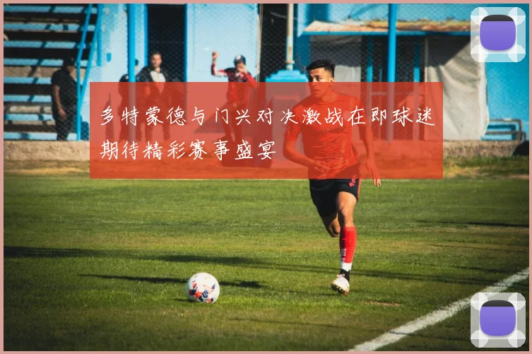多特蒙德与门兴对决激战在即球迷期待精彩赛事盛宴