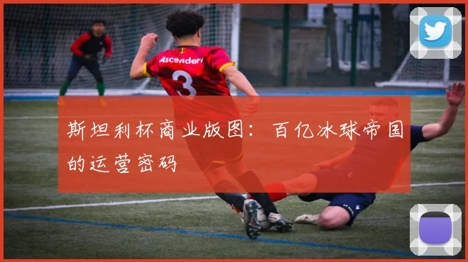 斯坦利杯商业版图：百亿冰球帝国的运营密码