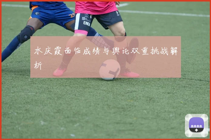 水庆霞面临成绩与舆论双重挑战解析