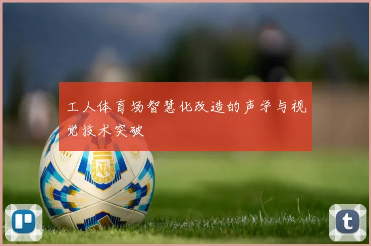 工人体育场智慧化改造的声学与视觉技术突破
