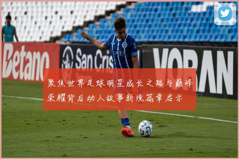 聚焦世界足球明星成长之路与巅峰荣耀背后动人故事新境篇章启示