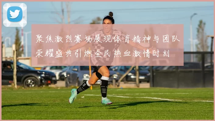 聚焦激烈赛场展现体育精神与团队荣耀盛典引燃全民热血激情时刻